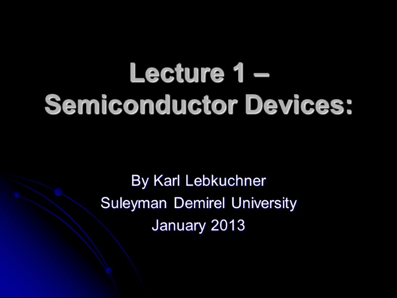Lecture 1 – Semiconductor Devices:  By Karl Lebkuchner Suleyman Demirel University January 2013
